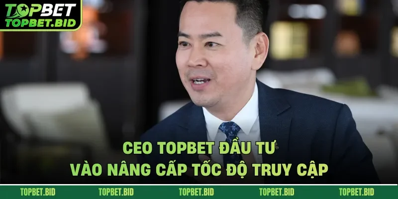 CEO TOPBET đầu tư vào nâng cấp tốc độ truy cập