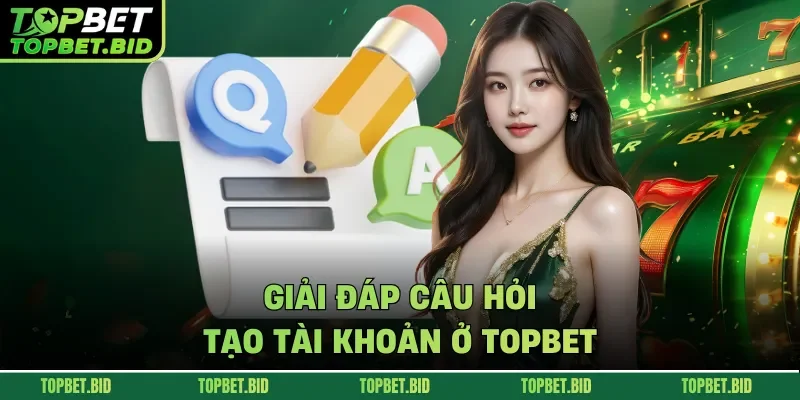Giải đáp câu hỏi tạo tài khoản ở TOPBET