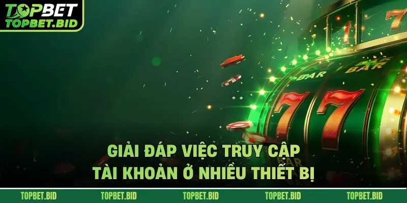 Giải đáp việc truy cập tài khoản ở nhiều thiết bị