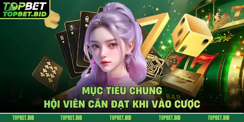 Mục tiêu chung hội viên cần đạt khi vào cược