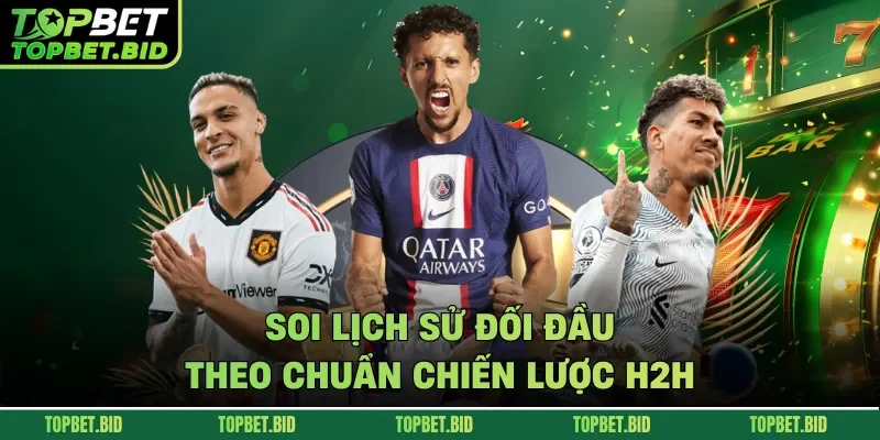 Soi lịch sử đối đầu theo chuẩn chiến lược H2H